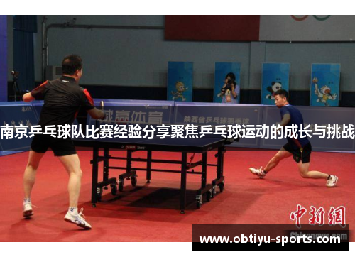 南京乒乓球队比赛经验分享聚焦乒乓球运动的成长与挑战